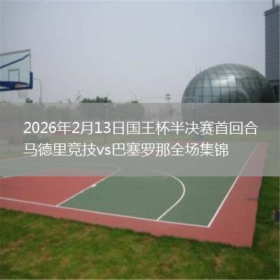 2026年2月13日国王杯半决赛首回合马德里竞技vs巴塞罗那全场集锦