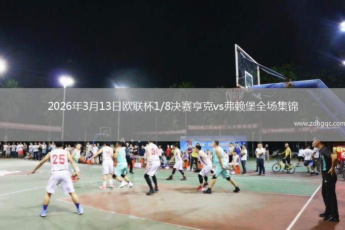 2026年3月13日欧联杯1/8决赛亨克vs弗赖堡全场集锦