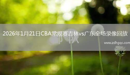 2026年1月21日CBA常规赛吉林vs广东全场录像回放